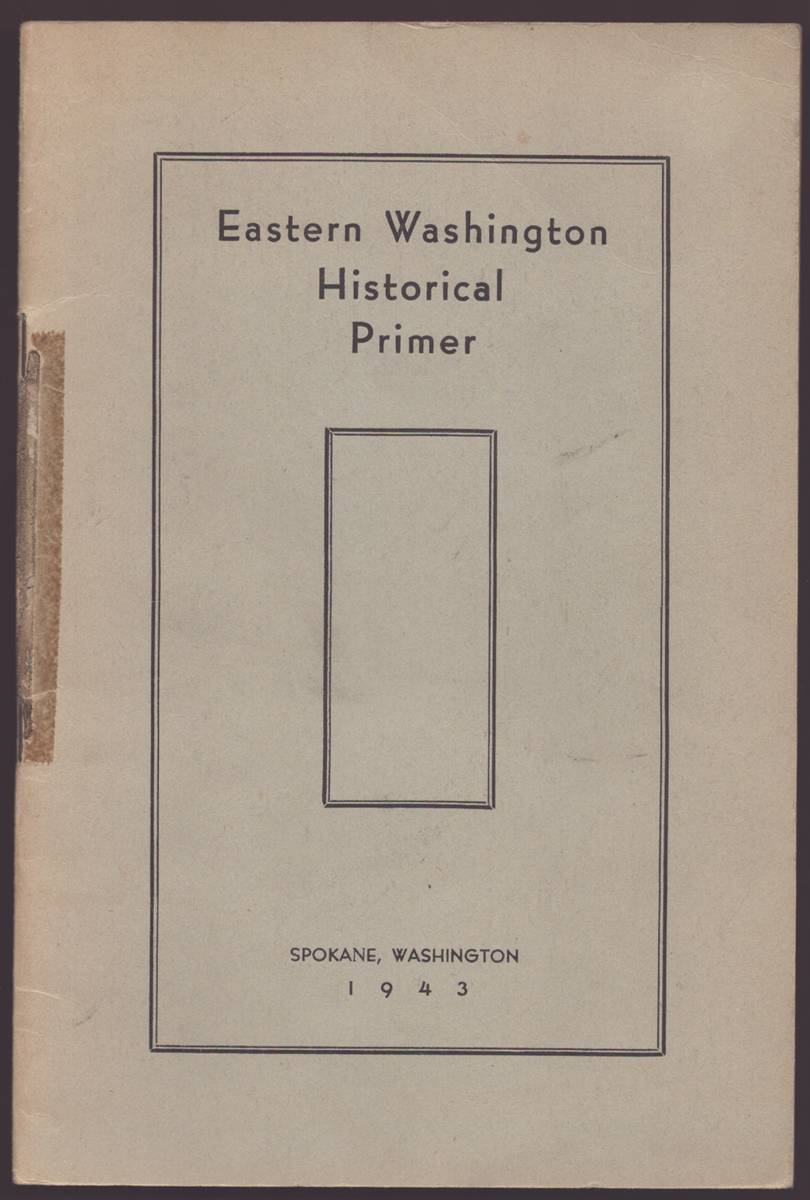 EASTERN WASHINGTON HISTORICAL PRIMER: PRESENTING DATES AND FACTS OF SOME OF THE EARLY EXPLORATIONS, SETTLEMENTS AND HAPPENINGS, FROM THE LOUISIANA PURCHASE TO THE ADMISSION OF WASHINGTON TO STATEHOOD