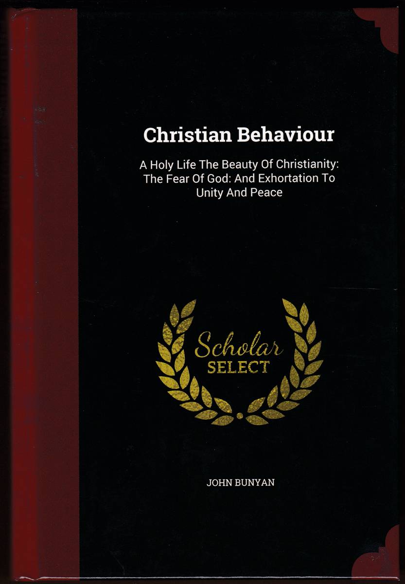 CHRISTIAN BEHAVIOUR A Holy Life the Beauty of Christianity: the Fear of God: and an Exhortation to Unity and Peace