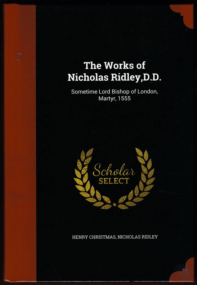 THE WORKS OF NICHOLAS RIDLEY, D. D. Sometime Lord Bishop of London, Martyr, 1555
