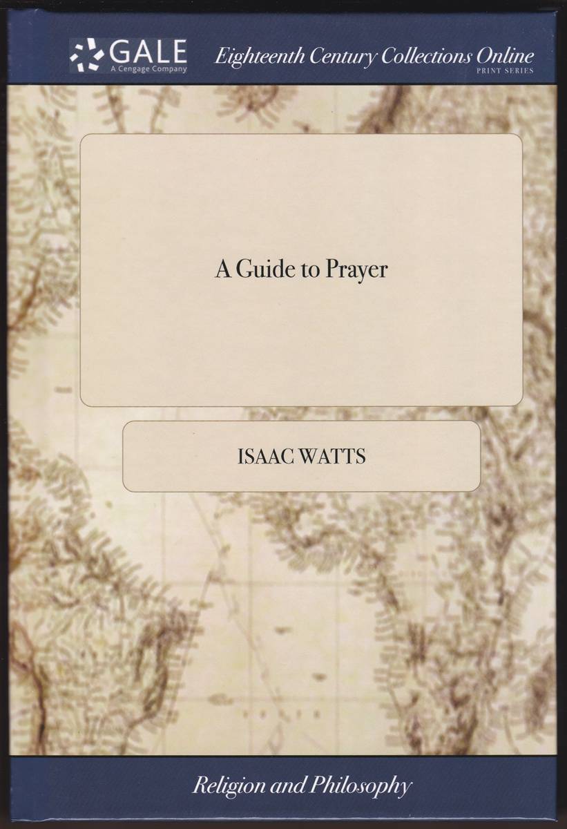 A GUIDE TO PRAYER Or, a Free and Rational Account of the Gift, Grace and Spirit of Prayer; with Plain Directions How Every Christian May Attain Them. by I. Watts, D. D. the Tenth Edition, Corrected
