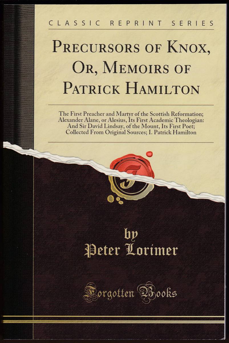 PRECURSORS OF KNOX, OR, MEMOIRS OF PATRICK HAMILTON The First Preacher and Martyr of the Scottish Reformation; Alexander Alane, or Alesius, its First Academic Theologian: and Sir David Lindsay, of Th