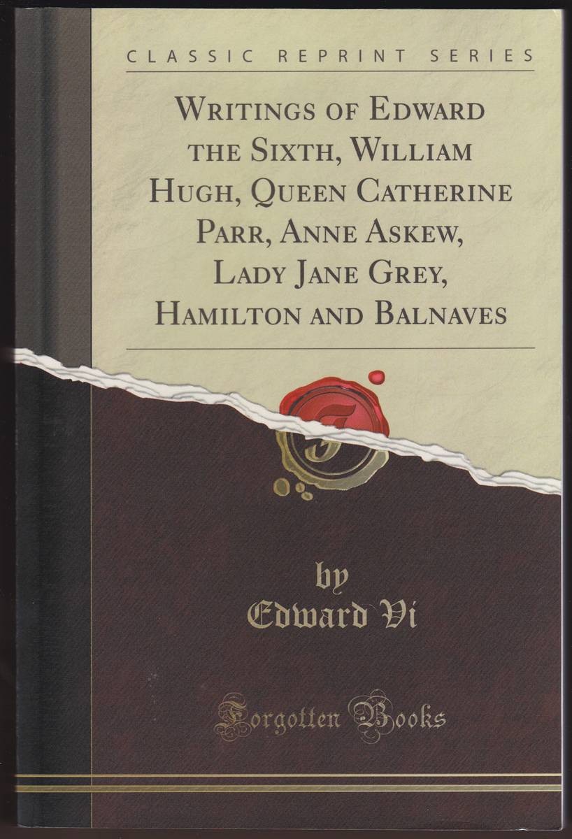 WRITINGS OF EDWARD THE SIXTH, WILLIAM HUGH, QUEEN CATHERINE PARR, ANNE ASKEW, LADY JANE GREY, HAMILTON AND BALNAVES