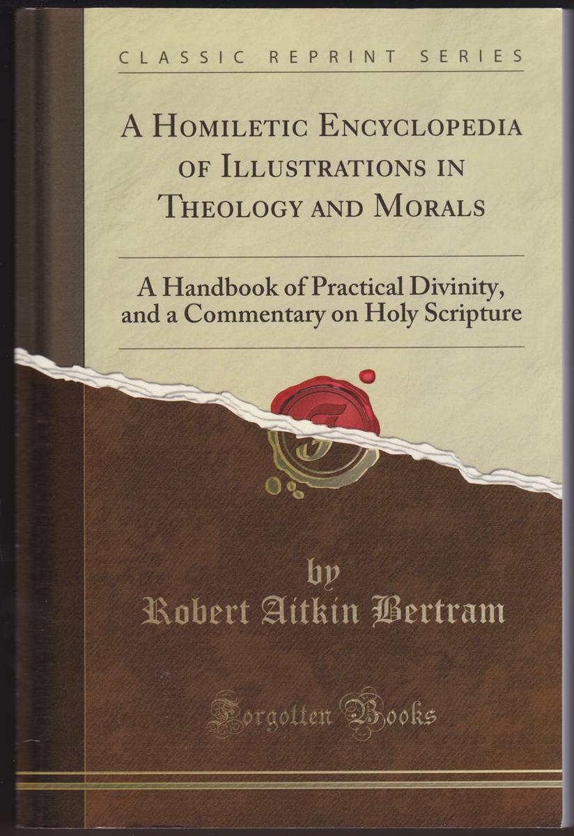 A HOMILETIC ENCYCLOPEDIA OF ILLUSTRATIONS IN THEOLOGY AND MORALS A Handbook of Practical Divinity, and a Commentary on Holy Scripture