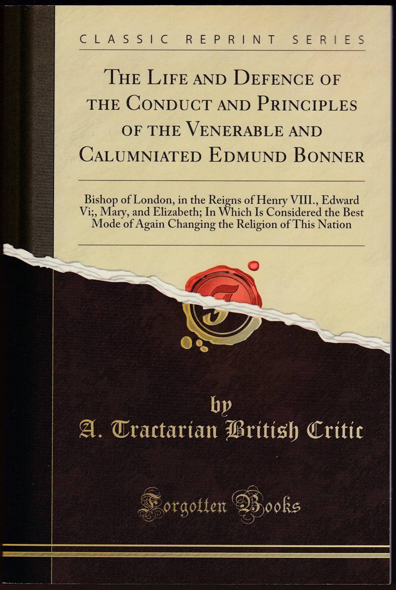 THE LIFE AND DEFENCE OF THE CONDUCT AND PRINCIPLES OF THE VENERABLE AND CALUMNIATED EDMUND BONNER Bishop of London, in the Reigns of Henry VIII., Edward Vi; , Mary, and Elizabeth; in Which is Considered the Best Mode of Again Changing the Religion of This