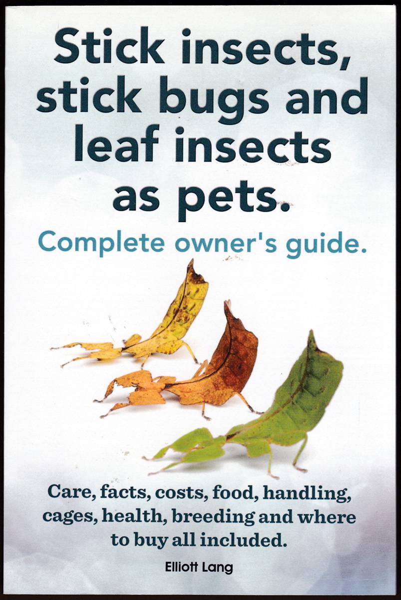 STICK INSECTS, STICK BUGS AND LEAF INSECTS AS PETS. A Complete Owner's Guide. Care, Facts, Costs, Food, Handling, Cages, Health, Breeding and Where to Buy all Included.
