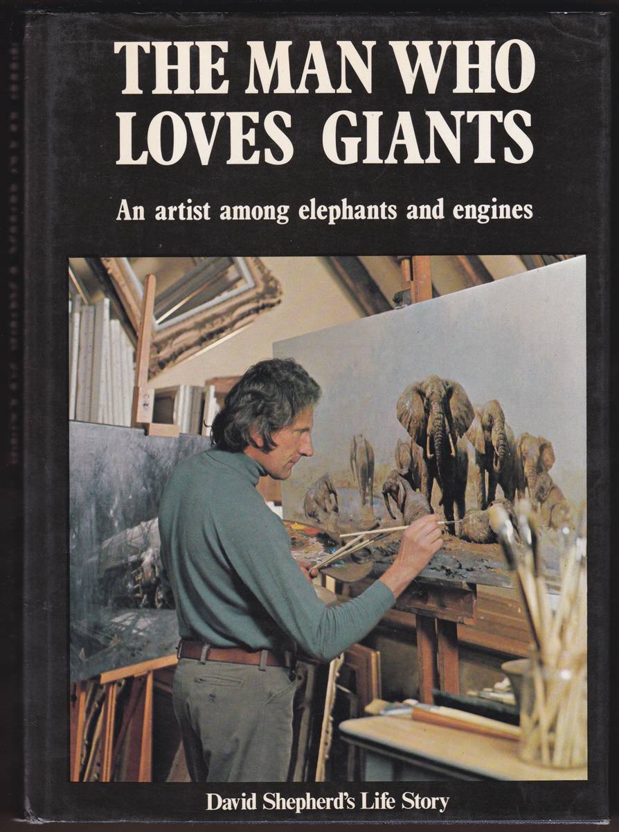 THE MAN WHO LOVES GIANTS An Artist Among Elephants and Engines David Shepherd's Autobiography
