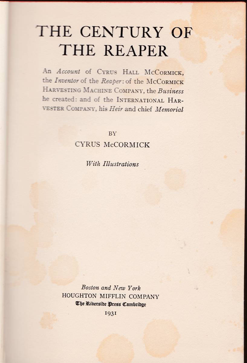 THE CENTURY OF THE REAPER An Account of Cyrus Hall McCormick, the Inventor of the Reaper: of the McCormick Harvesting Machine Company, the Business He Created. .