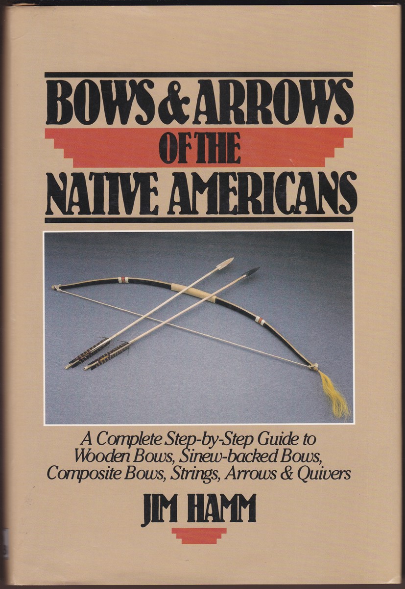 BOWS & ARROWS OF THE NATIVE AMERICANS A Complete Step-By-Step Guide to Wooden Bows, Sinew-Backed Bows, Composite Bows, Strings, Arrows & Quivers