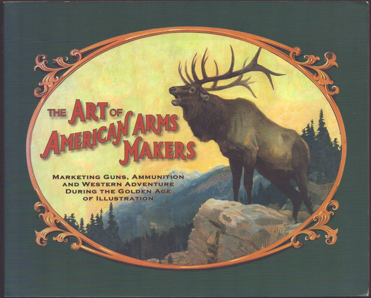 ART OF AMERICAN ARMS MAKERS Marketing Guns, Ammunition, and Western Adventure During the Golden Age of Illustration