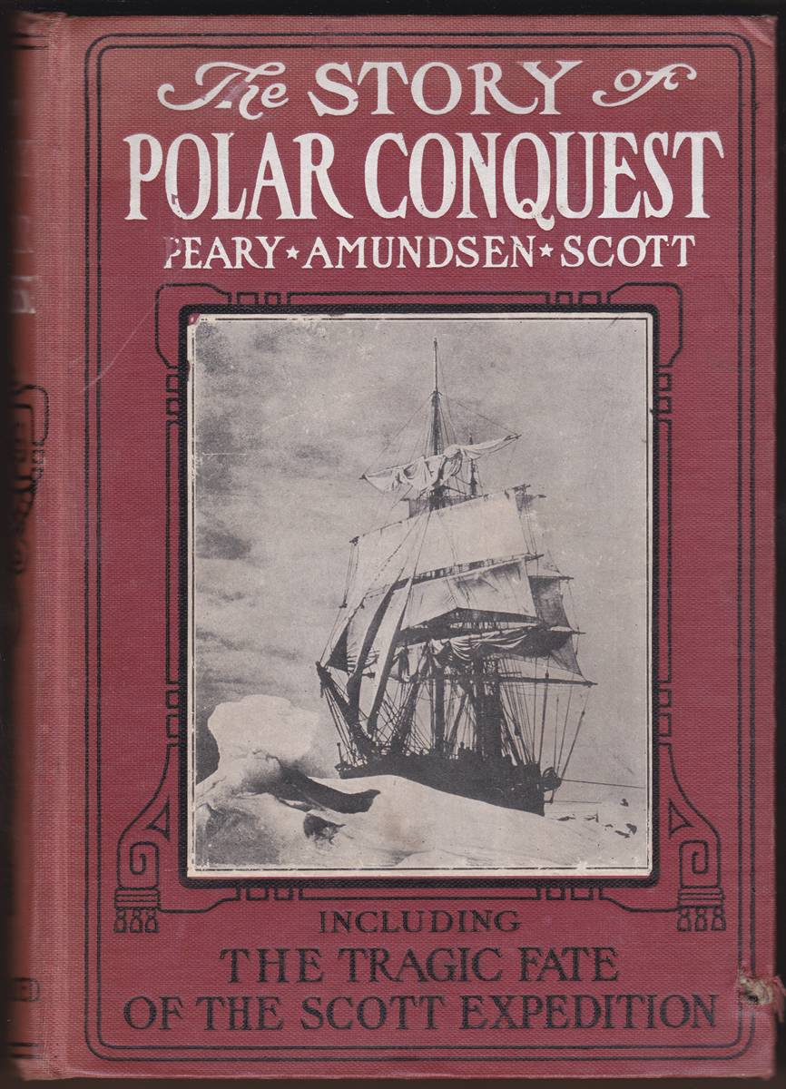 THE STORY OF THE POLAR CONQUEST THE COMPLETE HISTORY OF ARCTIC AND ANTARCTIC EXPLORATION INCLUDING THE DISCOVERY OF THE SOUTH POLE BY AMUNDSEN AND SCOTT The Tragic Fate of the Scott Expedition and the Discovery of the North Pole by Admiral Peary