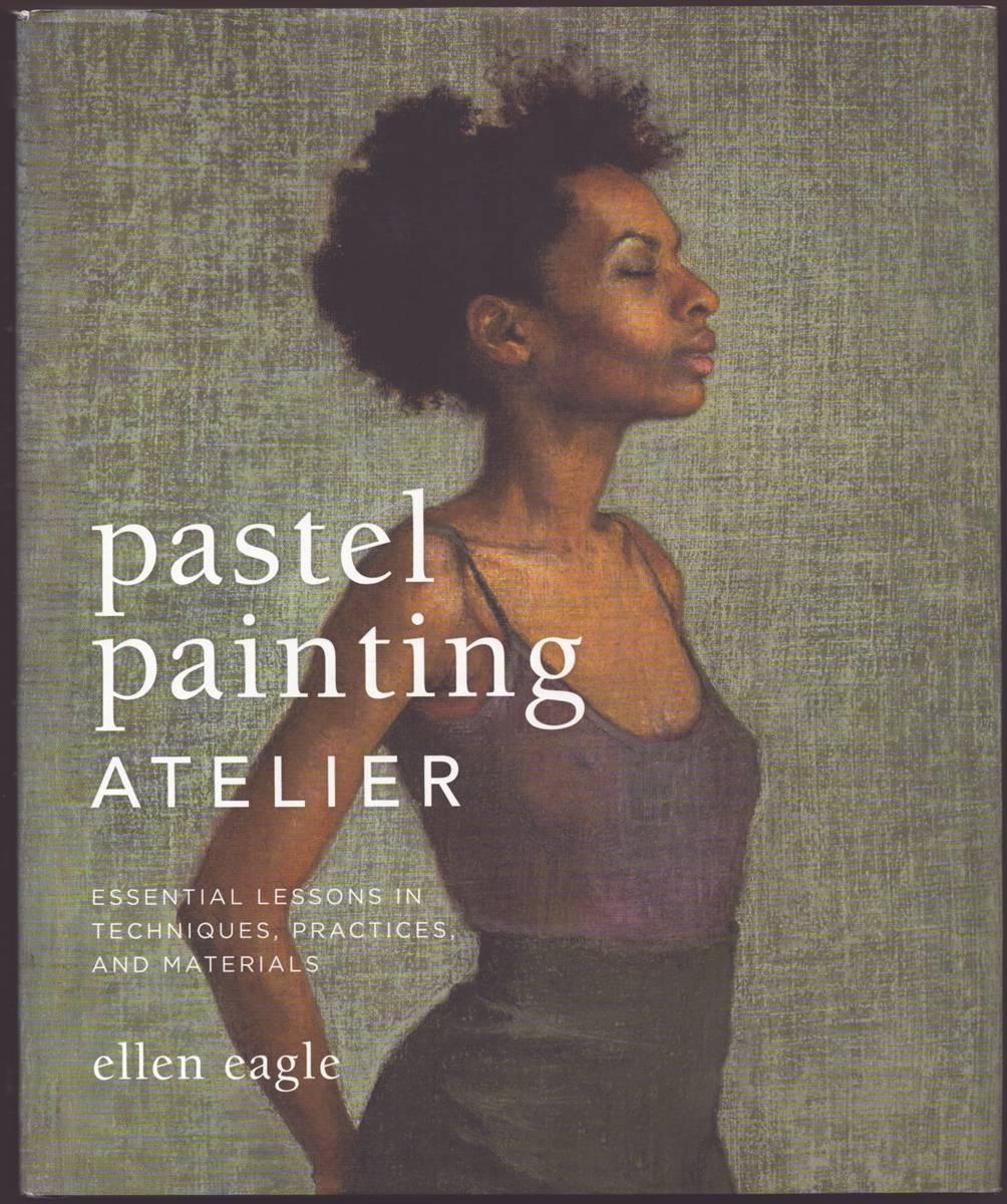PASTEL PAINTING ATELIER Essential Lessons in Techniques, Practices, and Materials