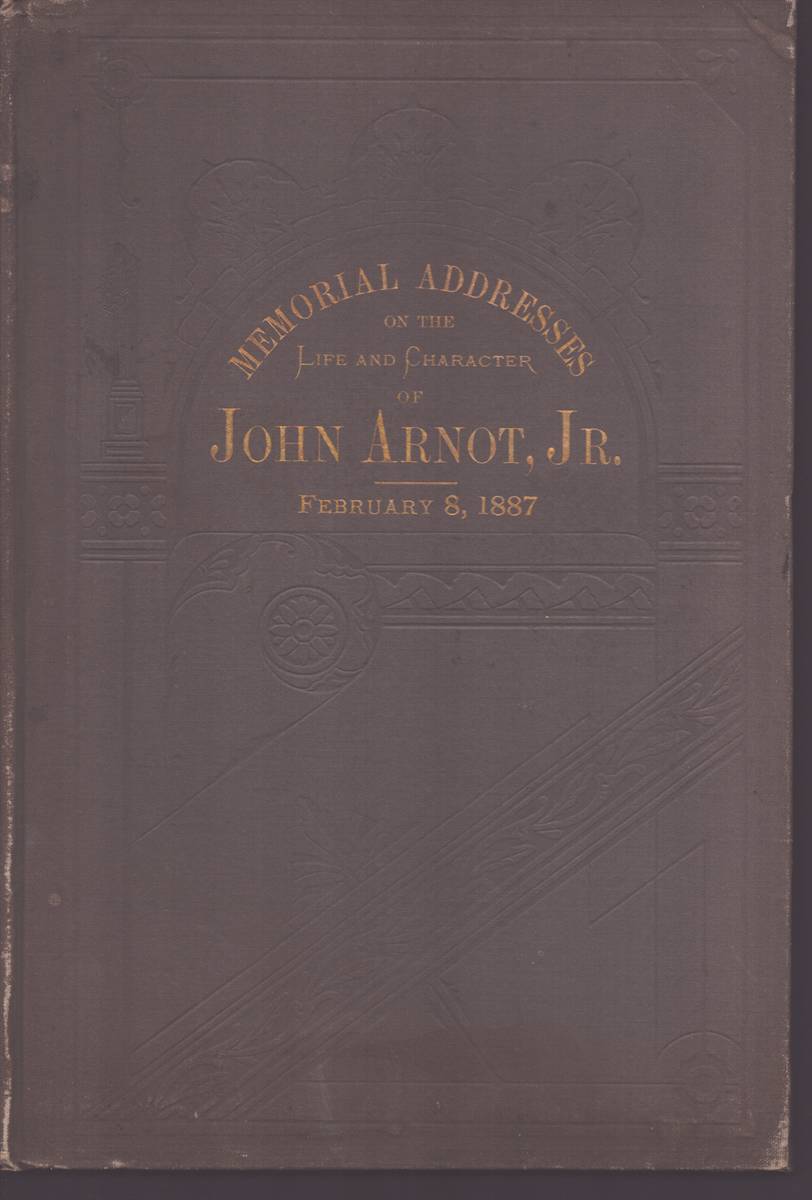 MEMORIAL ADDRESSES OF THE LIFE AND CHARACTER OF JOHN ARNOT JR. Delivered in the House of Representatives and in the Senate
