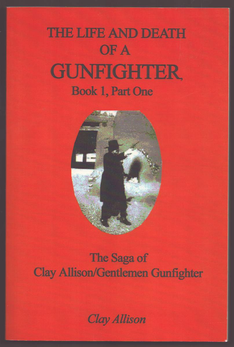 THE LIFE AND DEATH OF A GUNFIGHTER BOOK 1, PART ONE The Saga of Clay Allison/Gentlemen Gunfighter