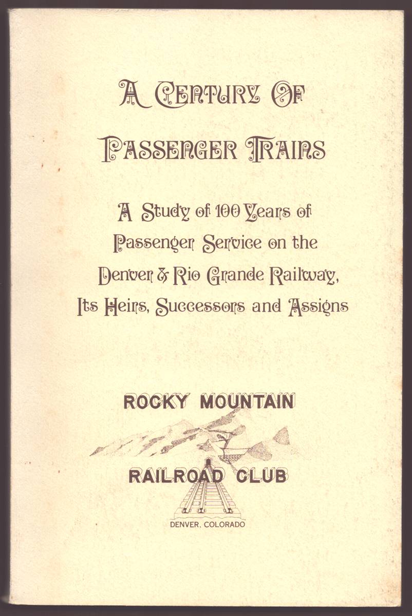 A CENTURY OF PASSENGER TRAINS A Study of 100 Years of Passenger Service on the Denver & Rio Grande Railway, its Heirs, Successors and Assigns