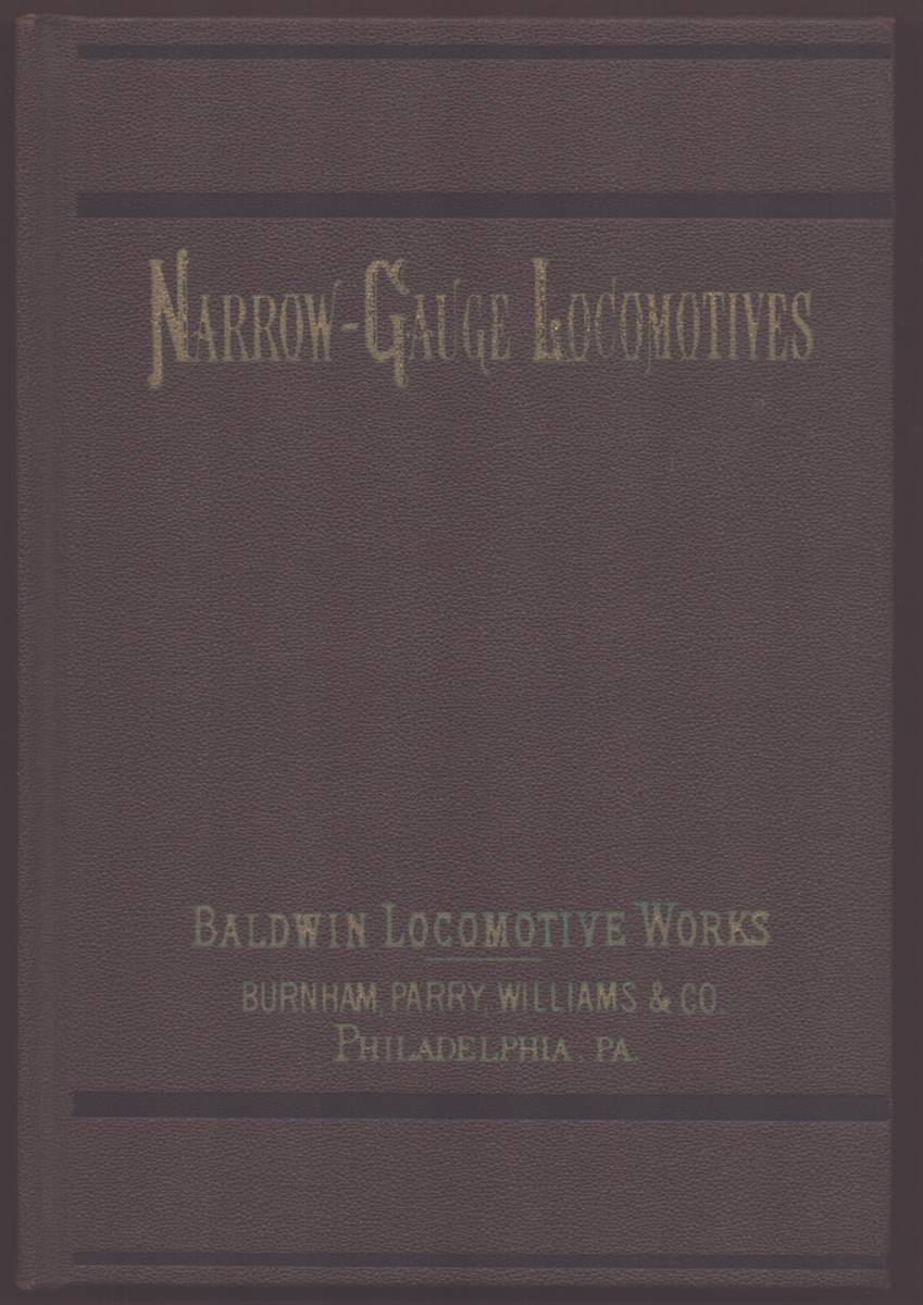 NARROW-GAUGE LOCOMOTIVES MANUFACTURED BY THE BALDWIN LOCOMOTIVE WORKS An Historic Reprint of Dimensions, Weights, and Tractive Power of Narrow-Gauge Locomotives